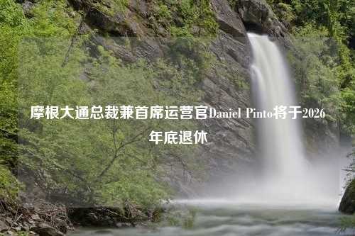 摩根大通总裁兼首席运营官Daniel Pinto将于2026年底退休