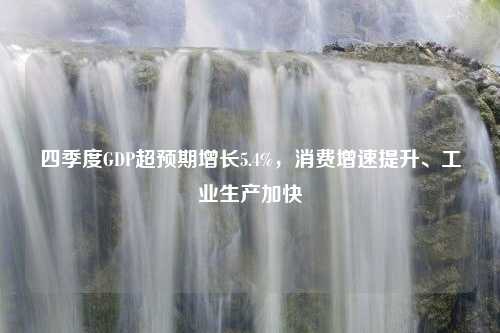 四季度GDP超预期增长5.4%，消费增速提升、工业生产加快