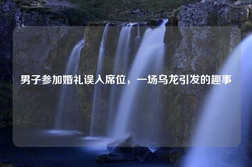 男子参加婚礼误入席位，一场乌龙引发的趣事