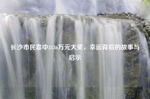 长沙市民喜中3136万元大奖，幸运背后的故事与启示