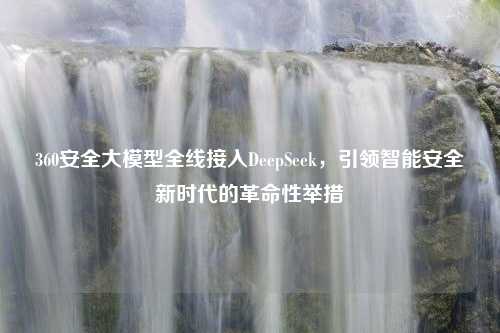 360安全大模型全线接入DeepSeek，引领智能安全新时代的革命性举措